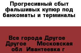 Прогресивный сбыт фальшивых купюр под банкоматы и терминалы. - Все города Другое » Другое   . Московская обл.,Ивантеевка г.